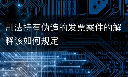 刑法持有伪造的发票案件的解释该如何规定