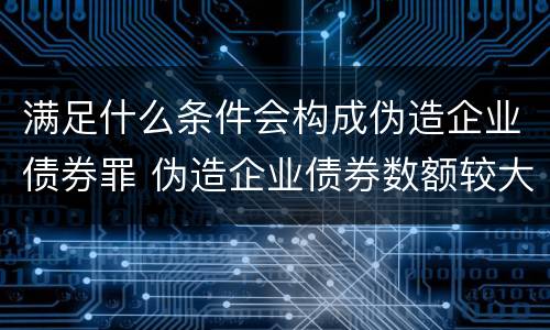 满足什么条件会构成伪造企业债券罪 伪造企业债券数额较大的构成伪造金融票证罪