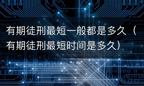 有期徒刑最短一般都是多久（有期徒刑最短时间是多久）