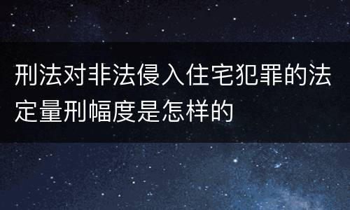刑法对非法侵入住宅犯罪的法定量刑幅度是怎样的