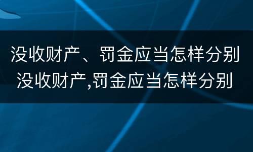 没收财产、罚金应当怎样分别 没收财产,罚金应当怎样分别处理