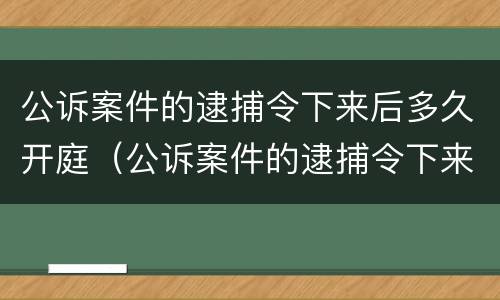 公诉案件的逮捕令下来后多久开庭（公诉案件的逮捕令下来后多久开庭呢）