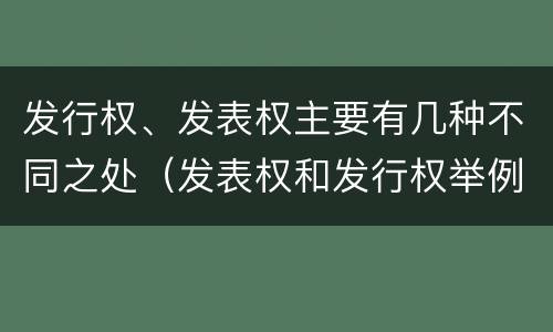 发行权、发表权主要有几种不同之处（发表权和发行权举例）
