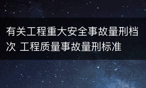有关工程重大安全事故量刑档次 工程质量事故量刑标准