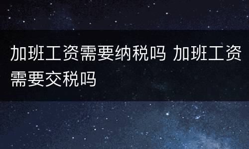 加班工资需要纳税吗 加班工资需要交税吗