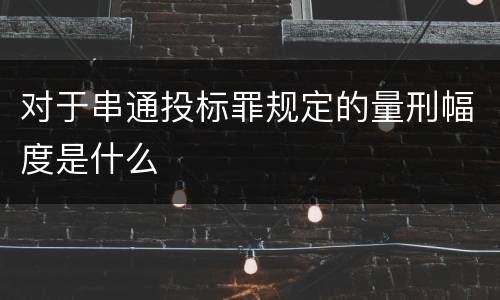 对于串通投标罪规定的量刑幅度是什么