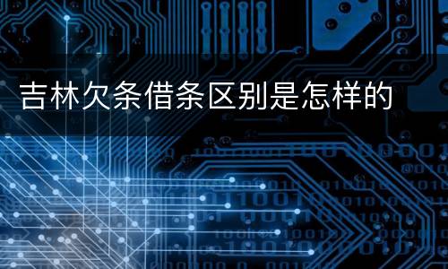 吉林欠条借条区别是怎样的