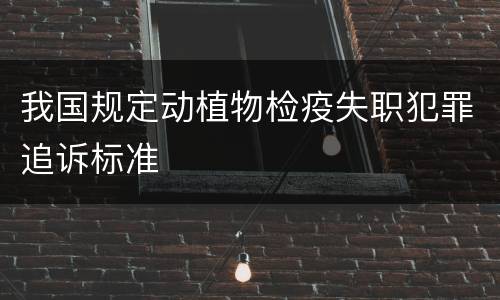 我国规定动植物检疫失职犯罪追诉标准