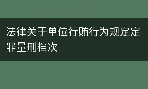 法律关于单位行贿行为规定定罪量刑档次