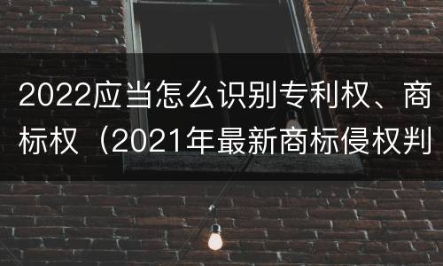 2022应当怎么识别专利权、商标权（2021年最新商标侵权判断标准）