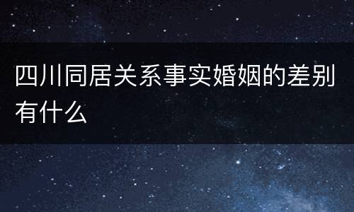 四川同居关系事实婚姻的差别有什么