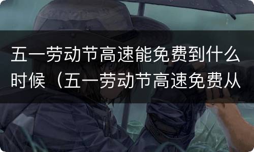 五一劳动节高速能免费到什么时候（五一劳动节高速免费从什么时候开始）