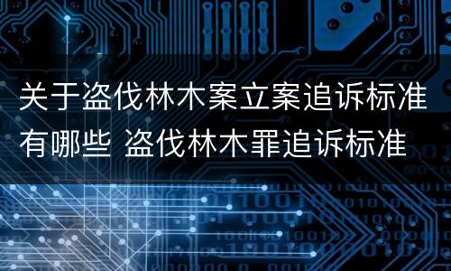 关于盗伐林木案立案追诉标准有哪些 盗伐林木罪追诉标准