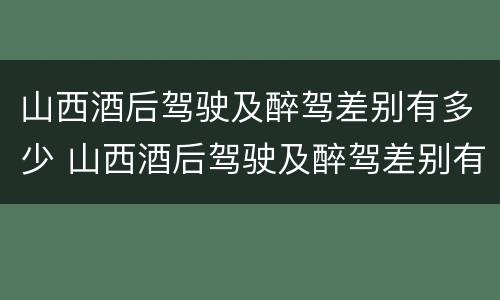 山西酒后驾驶及醉驾差别有多少 山西酒后驾驶及醉驾差别有多少罚款
