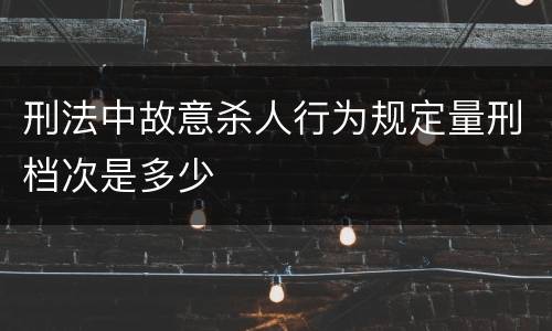 刑法中故意杀人行为规定量刑档次是多少