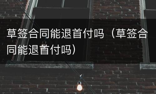 草签合同能退首付吗（草签合同能退首付吗）