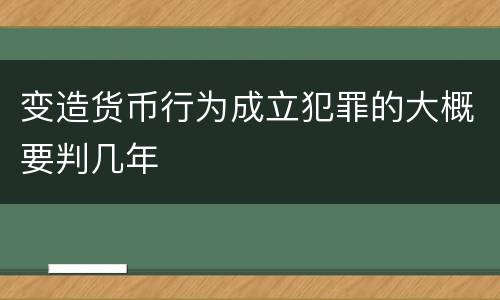变造货币行为成立犯罪的大概要判几年