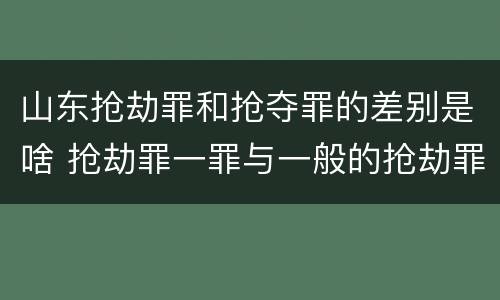 山东抢劫罪和抢夺罪的差别是啥 抢劫罪一罪与一般的抢劫罪区别