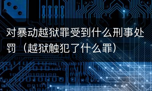 对暴动越狱罪受到什么刑事处罚（越狱触犯了什么罪）