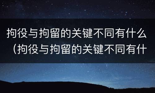 拘役与拘留的关键不同有什么（拘役与拘留的关键不同有什么区别）