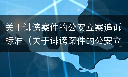 关于诽谤案件的公安立案追诉标准（关于诽谤案件的公安立案追诉标准是什么）