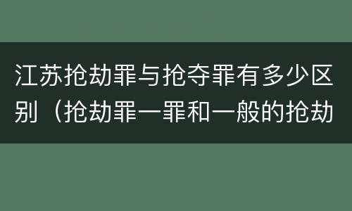江苏抢劫罪与抢夺罪有多少区别（抢劫罪一罪和一般的抢劫罪）