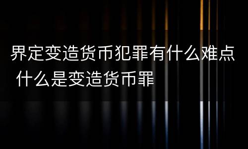 界定变造货币犯罪有什么难点 什么是变造货币罪