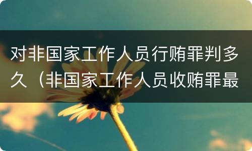 对非国家工作人员行贿罪判多久（非国家工作人员收贿罪最高判多久）