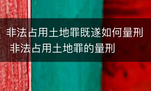 非法占用土地罪既遂如何量刑 非法占用土地罪的量刑