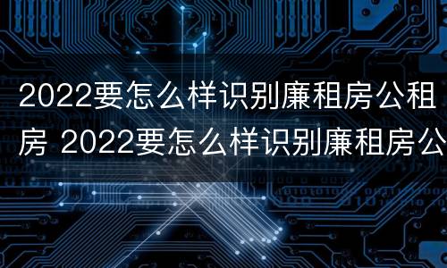 2022要怎么样识别廉租房公租房 2022要怎么样识别廉租房公租房呢
