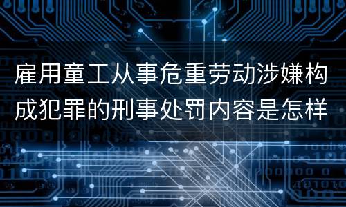 雇用童工从事危重劳动涉嫌构成犯罪的刑事处罚内容是怎样的