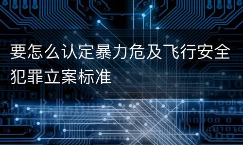 要怎么认定暴力危及飞行安全犯罪立案标准