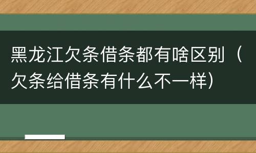黑龙江欠条借条都有啥区别（欠条给借条有什么不一样）
