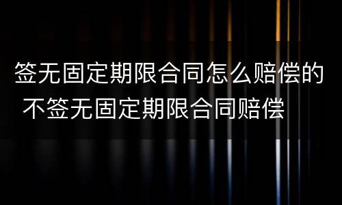 签无固定期限合同怎么赔偿的 不签无固定期限合同赔偿