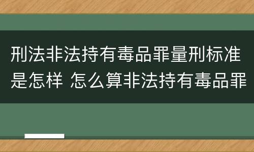 刑法非法持有毒品罪量刑标准是怎样 怎么算非法持有毒品罪