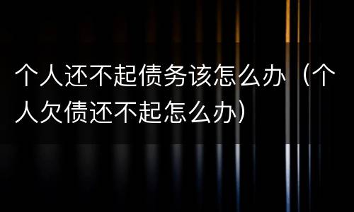 个人还不起债务该怎么办（个人欠债还不起怎么办）