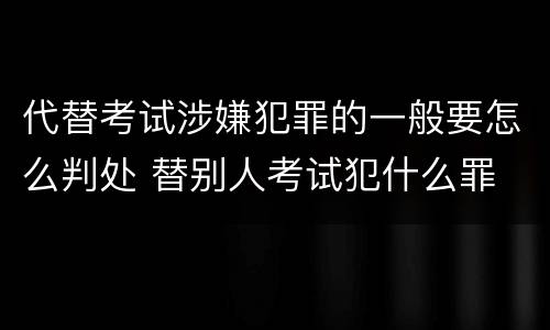 代替考试涉嫌犯罪的一般要怎么判处 替别人考试犯什么罪