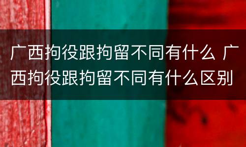 广西拘役跟拘留不同有什么 广西拘役跟拘留不同有什么区别