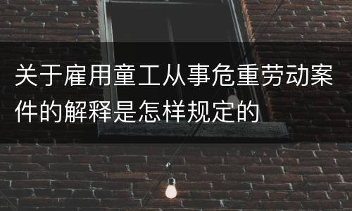 关于雇用童工从事危重劳动案件的解释是怎样规定的
