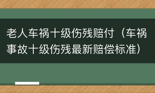 老人车祸十级伤残赔付（车祸事故十级伤残最新赔偿标准）