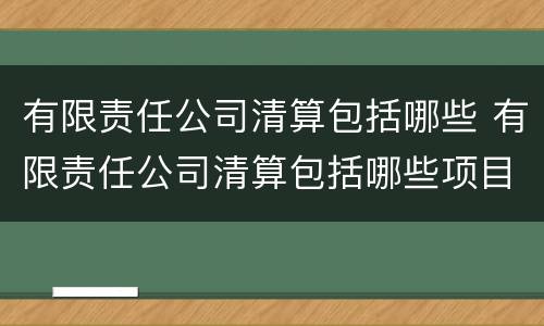 有限责任公司清算包括哪些 有限责任公司清算包括哪些项目