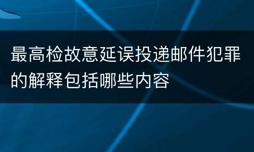 最高检故意延误投递邮件犯罪的解释包括哪些内容