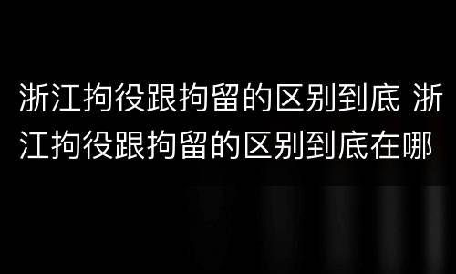 浙江拘役跟拘留的区别到底 浙江拘役跟拘留的区别到底在哪里