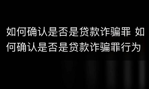 如何确认是否是贷款诈骗罪 如何确认是否是贷款诈骗罪行为