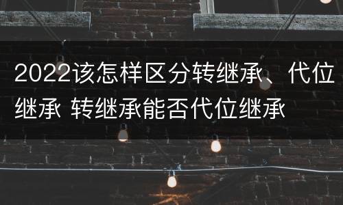 2022该怎样区分转继承、代位继承 转继承能否代位继承