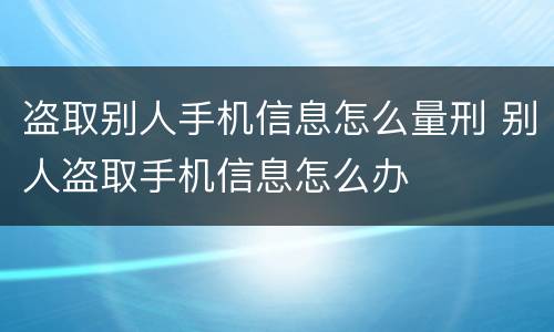 盗取别人手机信息怎么量刑 别人盗取手机信息怎么办