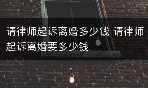 请律师起诉离婚多少钱 请律师起诉离婚要多少钱