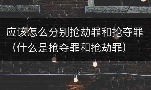 应该怎么分别抢劫罪和抢夺罪（什么是抢夺罪和抢劫罪）