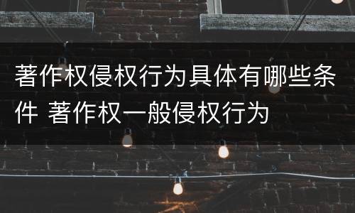 著作权侵权行为具体有哪些条件 著作权一般侵权行为