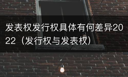 发表权发行权具体有何差异2022（发行权与发表权）